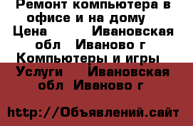 Ремонт компьютера в офисе и на дому  › Цена ­ 500 - Ивановская обл., Иваново г. Компьютеры и игры » Услуги   . Ивановская обл.,Иваново г.